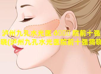 泸州九孔水光医 💐 院前十强揭晓(泸州九孔水光医院前十强揭晓医生是谁)